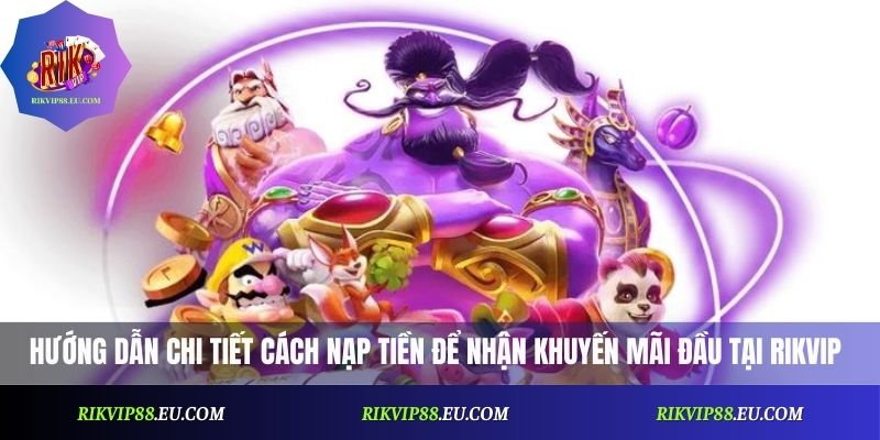 Hướng dẫn chi tiết cách nạp tiền để nhận khuyến mãi nạp đầu Rikvip