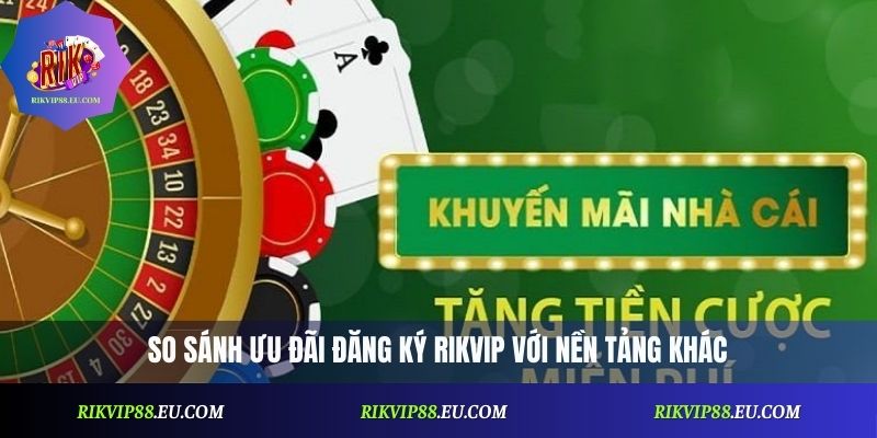 So sánh ưu đãi đăng ký Rikvip với nền tảng khác