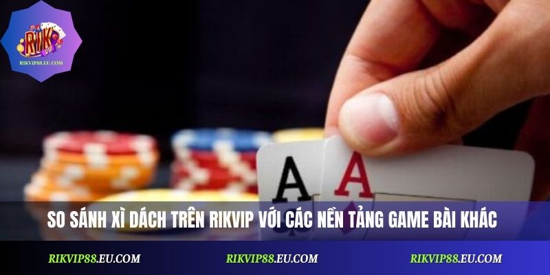 So sánh Xì Dách trên Rikvip với các nền tảng game bài khác